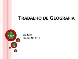 TRABALHO DE GEOGRAFIA
Capitulo 5
Paginas 104 á 114
 