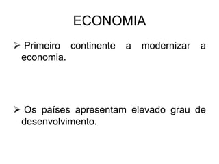 ECONOMIA
 Primeiro continente a modernizar a
economia.
 Os países apresentam elevado grau de
desenvolvimento.
 