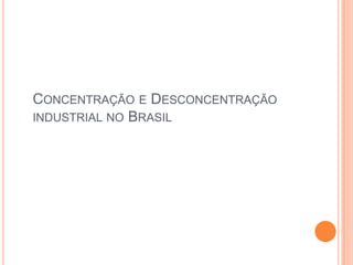 CONCENTRAÇÃO E DESCONCENTRAÇÃO
INDUSTRIAL NO BRASIL
 