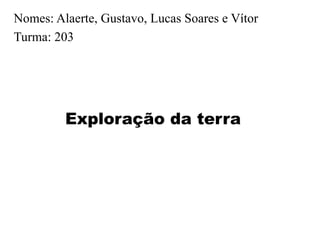 Nomes: Alaerte, Gustavo, Lucas Soares e Vítor
Turma: 203
Exploração da terra
 