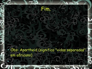 Fim.Fim.
●
Obs: Apartheid (significa "vidas separadas"Obs: Apartheid (significa "vidas separadas"
em africano)em africano)
●
 