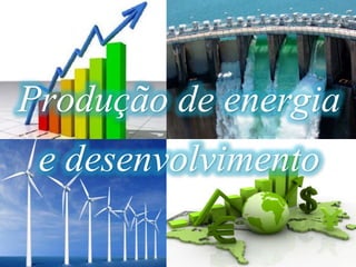 Produção de energia
e desenvolvimento
 
