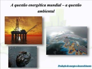 A questão energética mundial – a questão
ambiental
Produção de energia e desenvolvimento
 