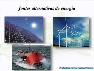 fontes alternativas de energia
Produção de energia e desenvolvimento
 