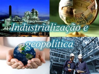 Industrialização e
geopolítica
 