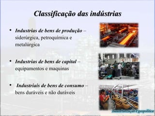 Classificação das indústrias
• Industrias de bens de produção –
siderúrgica, petroquímica e
metalúrgica
• Industrias de bens de capital –
equipamentos e maquinas
• Industriais de bens de consumo –
bens duráveis e não duráveis
Industrialização e geopolítica
 