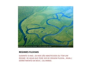 REGIMES FLUVIAIS
DURANTE O ANO , OS RIOS SÃO ABASTECIDOS OU TEM UM
REGIME DE AGUA QUE PODE SER DE ORIGEM PLUVIAL , NIVAL (
DERRETIMENTO DA NEVE ) OU AMBAS
 