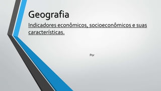 Geografia
Indicadores econômicos, socioeconômicos e suas
características.
Por
 