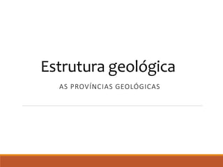 Estrutura geológica
AS PROVÍNCIAS GEOLÓGICAS
 