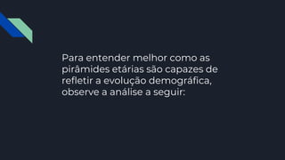 Para entender melhor como as
pirâmides etárias são capazes de
refletir a evolução demográfica,
observe a análise a seguir:
 