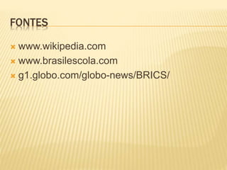 FONTES 
 www.wikipedia.com 
 www.brasilescola.com 
 g1.globo.com/globo-news/BRICS/ 
