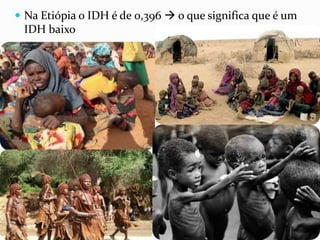  Na Etiópia o IDH é de 0,396  o que significa que é um
IDH baixo
 