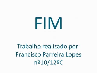 FIM
Trabalho realizado por:
Francisco Parreira Lopes
nº10/12ºC
 