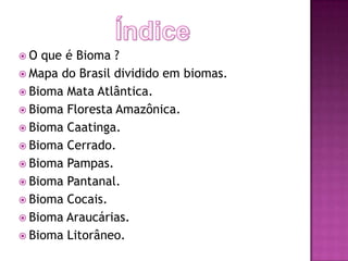 O  que é Bioma ?
 Mapa do Brasil dividido em biomas.
 Bioma Mata Atlântica.
 Bioma Floresta Amazônica.
 Bioma Caatinga.
 Bioma Cerrado.
 Bioma Pampas.
 Bioma Pantanal.
 Bioma Cocais.
 Bioma Araucárias.
 Bioma Litorâneo.
 