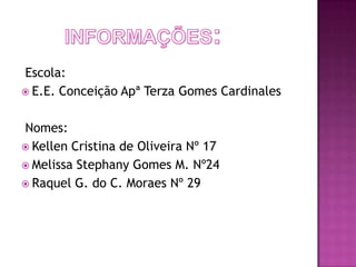 Escola:
 E.E. Conceição Apª Terza Gomes Cardinales


Nomes:
 Kellen Cristina de Oliveira Nº 17
 Melissa Stephany Gomes M. Nº24
 Raquel G. do C. Moraes Nº 29
 