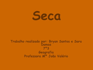 Seca
Trabalho realizado por: Bryan Santos e Sara
                   Damas
                    7º3
                 Geografia
        Professora Mª João Valério
 