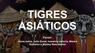 TIGRES
ASIÁTICOS
Equipe:
Alana maria, Julio Cesar, kawanny victoria, Maiara
Ruthelen e Wesley Nascimento
 