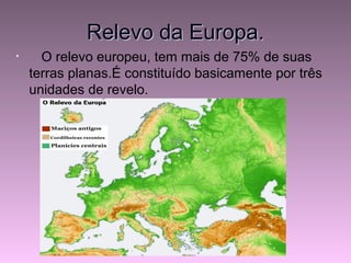 Relevo da Europa.Relevo da Europa.
• O relevo europeu, tem mais de 75% de suas
terras planas.É constituído basicamente por três
unidades de revelo.
 