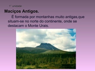 1° unidade1° unidade
Maciços Antigos.
É formada por montanhas muito antigas,que
situam-se no norte do continente, onde se
destacam o Monte Urais.
 