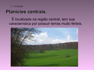 Planícies centrais.Planícies centrais.
É localizada na região central, tem sua
característica por possuir terras muito férteis.
2°2° unidadeunidade
 