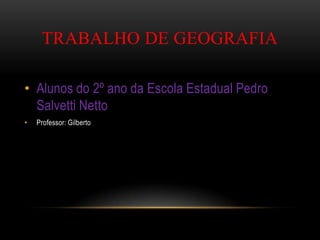 TRABALHO DE GEOGRAFIA
• Alunos do 2º ano da Escola Estadual Pedro
Salvetti Netto
• Professor: Gilberto
 