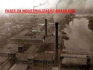 FASES DA INDUSTRIALIZAÇÃO BRASILEIRA
 