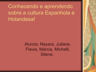 Conhecendo e aprendendo sobre a cultura Espanhola e Holandesa! Alunos: Nayara, Juliane, Flavia, Márcia, Michelli, Silene.  