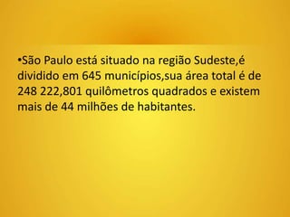 •São Paulo está situado na região Sudeste,é 
dividido em 645 municípios,sua área total é de 
248 222,801 quilômetros quadrados e existem 
mais de 44 milhões de habitantes. 
 