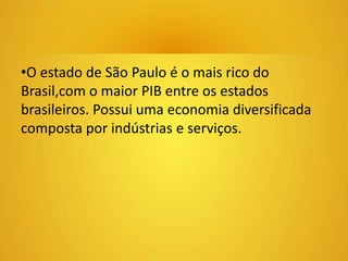 •O estado de São Paulo é o mais rico do 
Brasil,com o maior PIB entre os estados 
brasileiros. Possui uma economia diversificada 
composta por indústrias e serviços. 
 