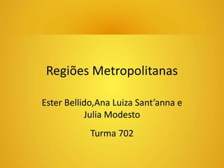Regiões Metropolitanas 
Ester Bellido,Ana Luiza Sant’anna e 
Julia Modesto 
Turma 702 
 