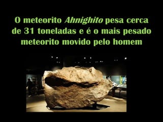 O meteorito Ahnighito pesa cerca de 31 toneladas e é o mais pesado meteorito movido pelo homem