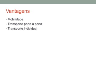 Vantagens
• Mobilidade
• Transporte porta a porta
• Transporte individual
 