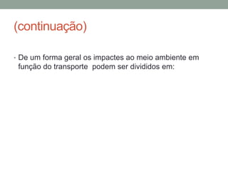 (continuação)
• De um forma geral os impactes ao meio ambiente em
função do transporte podem ser divididos em:
 