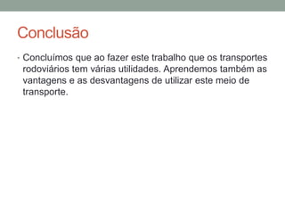 Conclusão
• Concluímos que ao fazer este trabalho que os transportes
rodoviários tem várias utilidades. Aprendemos também as
vantagens e as desvantagens de utilizar este meio de
transporte.
 