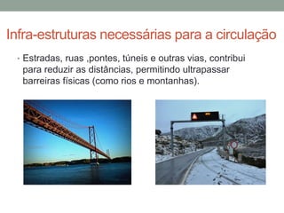 Infra-estruturas necessárias para a circulação
• Estradas, ruas ,pontes, túneis e outras vias, contribui
para reduzir as distâncias, permitindo ultrapassar
barreiras físicas (como rios e montanhas).
 