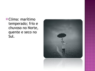 Clima: marítimo temperado; frio e chuvoso no Norte, quente e seco no Sul. 