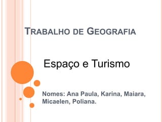 TRABALHO DE GEOGRAFIA
Nomes: Ana Paula, Karina, Maiara,
Micaelen, Poliana.
Espaço e Turismo
 