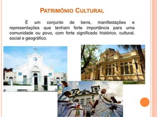 PATRIMÔNIO CULTURAL
É um conjunto de bens, manifestações e
representações que tenham forte importância para uma
comunidade ou povo, com forte significado histórico, cultural,
social e geográfico.
 