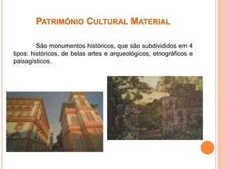 PATRIMÔNIO CULTURAL MATERIAL
São monumentos históricos, que são subdivididos em 4
tipos: históricos, de belas artes e arqueológicos, etnográficos e
paisagísticos.
 
