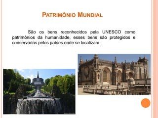 PATRIMÔNIO MUNDIAL
São os bens reconhecidos pela UNESCO como
patrimônios da humanidade, esses bens são protegidos e
conservados pelos países onde se localizam.
 