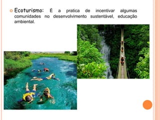  Ecoturismo: É a pratica de incentivar algumas
comunidades no desenvolvimento sustentável, educação
ambiental.
 