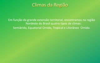 Em função da grande extensão territorial, encontramos na região
Nordeste do Brasil quatro tipos de climas:
Semiárido, Equatorial Úmido, Tropical e Litorâneo Úmido.
 