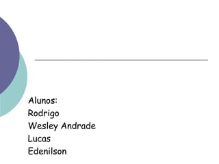 Alunos:
Rodrigo
Wesley Andrade
Lucas
Edenilson
 