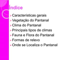 Índice
Características gerais
Vegetação do Pantanal
Clima do Pantanal
Principais tipos de climas
Fauna e Flora do Pantanal
Formas de relevo
Onde se Localiza o Pantanal
 