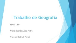 Trabalho de Geografia 
Tema: UPP 
André Ricardo; João Pedro 
Professor Patrick Feijoó 
 