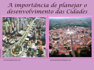 A importância de planejar o
   desenvolvimento das Cidades




csm7anod.pbworks.com   parlandoditalia.blogspot.com
 