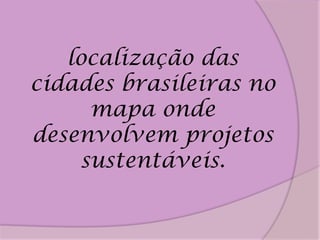 localização das
cidades brasileiras no
      mapa onde
desenvolvem projetos
     sustentáveis.
 