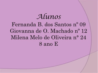 Alunos
Fernanda B. dos Santos nº 09
Giovanna de O. Machado nº 12
Milena Melo de Oliveira n° 24
          8 ano E
 