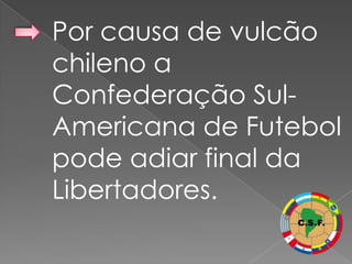 Por causa de vulcão
chileno a
Confederação Sul-
Americana de Futebol
pode adiar final da
Libertadores.
 
