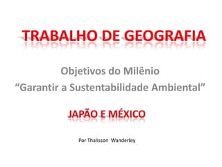 Trabalho de geografia Objetivos do Milênio “Garantir a Sustentabilidade Ambiental” Japão e méxico Por ThalissonWanderley 